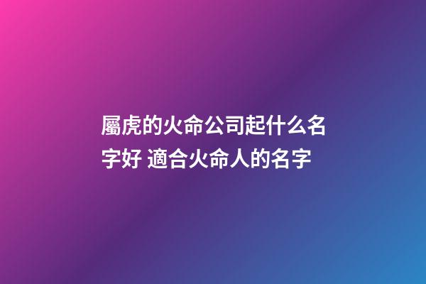 屬虎的火命公司起什么名字好 適合火命人的名字-第1張-公司起名-玄機派